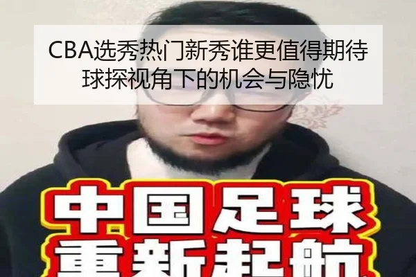 CBA选秀热门新秀谁更值得期待 球探视角下的机会与隐忧