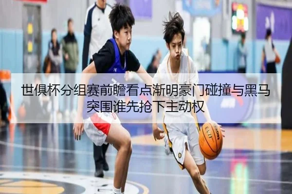 世俱杯分组赛前瞻看点渐明豪门碰撞与黑马突围谁先抢下主动权